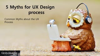 5 Myths for UX Design
process
Common Myths about the UX
Process
 
