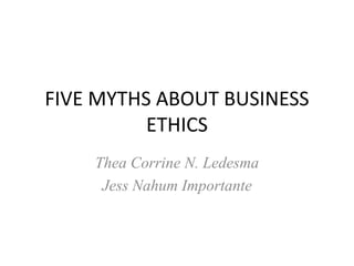 FIVE MYTHS ABOUT BUSINESS
ETHICS
Thea Corrine N. Ledesma
Jess Nahum Importante
 