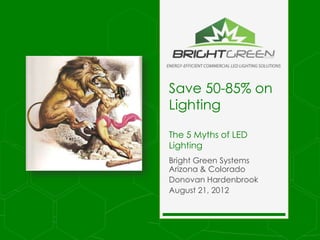 Save 50-85% on
Lighting

The 5 Myths of LED
Lighting
Bright Green Systems
Arizona & Colorado
Donovan Hardenbrook
August 21, 2012
 
