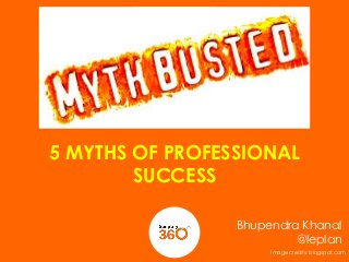 5 MYTHS OF PROFESSIONAL
SUCCESS
Bhupendra Khanal
@leplan
Image credits: blogspot.com

 