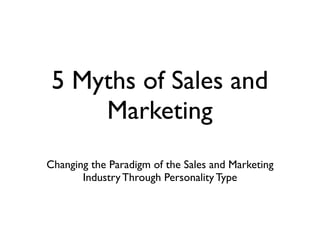 5 Myths of Sales and
     Marketing
Changing the Paradigm of the Sales and Marketing
       Industry Through Personality Type
 