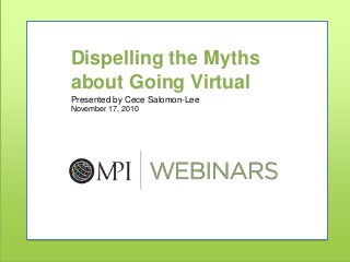 Dispelling the Myths
about Going Virtual
Presented by Cece Salomon-Lee
November 17, 2010
 