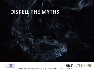 * CWT Travel Institute, “Meetings & Events: Where Savings Meet Success: August 2010
DISPELL THE MYTHS
 