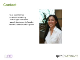 Contact
Cece Salomon-Lee
PR Meets Marketing
Twitter: @csalomonlee
www.linkedin.com/in/cecelee
cece@prmeetsmarketing.com
 