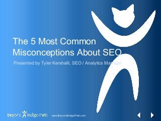 www.BeyondIndigoPets.com
The 5 Most Common
Misconceptions About SEO
Presented by Tyler Kerxhalli, SEO / Analytics Manager
 