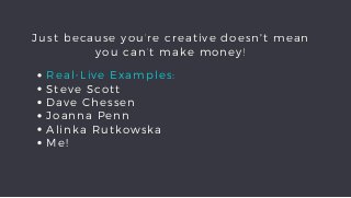 Just because you're creative doesn't mean
you can't make money!
Real-Live Examples:
Steve Scott
Dave Chessen
Joanna Penn
Alinka Rutkowska
Me!
 