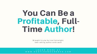 You Can Be a
Profitable, Full-
Time Author!
Brought to you by Lise Cartwright,
best-selling author and coach
L E A R N M O R E A T
W W W . H U S T L E A N D G R O O V E . C O M
 