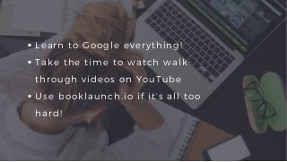 Learn to Google everything!
Take the time to watch walk-
through videos on YouTube
Use booklaunch.io if it's all too
hard!
 
