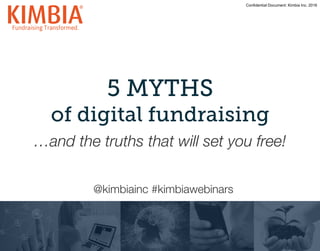 Confidential Document: Kimbia Inc. 2016
5 MYTHS
of digital fundraising
…and the truths that will set you free!
@kimbiainc #kimbiawebinars
 