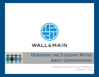 DEBUNKING THE 5 LEADING MYTHS
ABOUT CROWDFUNDING
Wall&Main Knowledge Exchange Whitepapers
November 7, 2013

 