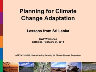 Planning for Climate
    Change Adaptation

           Lessons from Sri Lanka

                      GWP Workshop
                 Colombo, February 24, 2011




ADBTA 7326-SRI: Strengthening Capacity for Climate Change Adaptation
 