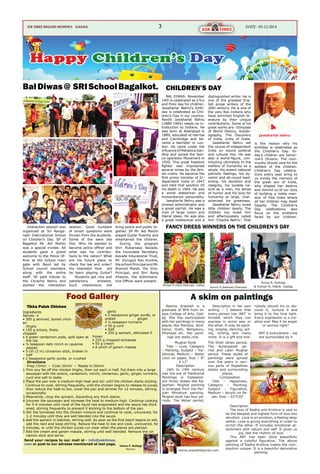 3 Date : 05-12-2014ssk times ENGLISH MONTHLY. Gadag
Directions
Prep:15min › Cook:35min › Ready in:50min
1.Trim any fat off the chicken thighs, then cut each in half. Put them into a large
saucepan with the onions, cardamom, mirchi, cinnamon, garlic, ginger, turmeric,
curd and salt to taste.
2.Place the pan over a medium-high heat and stir until the chicken starts sizzling.
Continue to cook, stirring frequently, until the chicken begins to release its juices,
then reduce the heat to low, cover the pan and simmer for 12 minutes, stirring
occasionally.
3.Meanwhile, chop the spinach, discarding any thick stems.
4.Uncover the saucepan and increase the heat to medium-high. Continue cooking
for 5-6 minutes until most of the liquid has evaporated and the sauce has thick
ened, stirring frequently to prevent it sticking to the bottom of the pan.
5.Stir the tomatoes into the chicken mixture and continue to cook, uncovered, for
1-2 minutes until they are well blended into the sauce.
6.Add the spinach in batches, stirring well. As soon as the first batch begins to wilt,
add the next and keep stirring. Reduce the heat to low and cook, uncovered, for
5 minutes, or until the chicken juices run clear when the pieces are pierced.
7.Add the cream and garam masala, stirring until well blended. Remove the cin
namon stick and serve.
ssk times ENGLISH MONTHLY. Gadag
Food Gallery
Interaction session was
organized at Sri Ranga-
nath Inetrnational School
on Children’s Day. SP of
Bagalkot Mr. Adi Martin
was a special invitee. All
students gave a grand
welcome to the Police Of-
ficer at the School main
gate with Band led by
School council members
along with the entire
staff. SP paid tribute to
the Chcacha Nehru and
started the interaction
BalDiwas@ SRISchoolBagalkot.
session. Good numbers
of smart questions were
thrown from the students.
Some of the were like
this: Why he wanted to
become police officer and
what was his contribu-
tions to the nation? What
are his future plans to
check the law and order?
His interests! How did
he learn playing Guitar?
Students got nice and
satisfactory answers.
Such interactions will
bring police and public to-
gether. SP Mr. Adi Martin
played Guitar fluently and
entertained the children.
During the program
Shri Rukamasa Kavade,
the honorable Secretary,
Kavade Educational Trust,
Mr. Durugoji Rao Kunthe,
the school Principal and Mr.
Aravind Marali, the Vice-
Principal, and Shri Rang
Khasnis, the Administra-
tive Officer were present.	
BAL DIWAS: November
14th is celebrated as a fun
and frolic day for children.
Jawaharlal Nehru’s birth-
day is celebrated as Chil-
dren’s Day in our country.
Pandit Jawaharlal Nehru
(1889-1964) needs no in-
troduction to Indians. He
was born at Allahabad in
1889, educated at Harrow
and Cambridge and be-
came a barrister in Lon-
don. He came under the
influence of Mahatma Gan-
dhiji and joined the Non-
co-operation Movement in
1920. This great freedom
fighter was imprisoned
several times by the Brit-
ish rulers. He became the
first prime minister of In-
dependent India in 1947
and held that position till
his death in 1964. He was
a world statesman and
humanitarian personality.
Jawaharlal Nehru was a
shrewd administrator and
a great patriot. He was a
man of large vision and
liberal ideas. He was also
a great intellectual and a
distinguished writer. He is
one of the greatest Eng-
lish prose writers of the
20th century. He is one of
the very few Indians who
have enriched English lit-
erature by their unique
contributions. Some of his
great works are: Glimpses
of World History, Autobi-
ography, The Discovery
of India, Unity of India.
Jawaharlal Nehru set
the course of independent
India on sound political
and cultural line. He was
also a world-figure, con-
tributing ultimately to the
welfare of humanity as a
whole. His ardent national
patriotic feelings, his dy-
namic and all-round lead-
ership, his devotion and
integrity, his lovable na-
ture as a man, his sense
of humor and his love for
humanity at large, char-
acterized his greatness.
Jawaharlal Nehru loved
little children dearly. The
children too loved him
and affectionately called
him ‘Chacha Nehru’. That
is the reason why his
birthday is celebrated as
the Children’s Day. To-
day’s children are tomor-
row’s citizens. The com-
munity should care for the
welfare of the children.
Children’s Day celebra-
tions every year bring to
us vividly the memory of
the great son of India,
who shaped her destiny
and remind us of our duty
of building a noble man-
sion of free India where
all her children may dwell
happily. The Children’s
Day celebrations also
focus on the problems
faced by our children.
CHILDREN’S DAY
jawaharlal nehru
Ingredients
Serves: 4
• 500 g skinned, boned chick-
en 	
thighs
• 150 g onions, finely
chopped
• 4 green cardamom pods, split open at
the top
• ½ teaspoon dehi mirch or cayenne
pepper
• 5 cm (2 in) cinnamon stick, broken in
half
• 2 teaspoons garlic purée, or crushed
garlic
• 2 teaspoons ginger purée, or
grated 		 ginger
• ½ teaspoon turmeric
• 50 g curd
• Salt
• 250 g spinach, defrosted if
frozen
• 225 g chopped tomatoes
• 50 g cream
• A pinch of garam masala
Tikka Palak Chicken
Veena P, Raibagi
Raichur.
FANCY DRESS WINNERS ON THE CHILDREN’S DAY
Send your recipes to our mail id - info@ssktimes.
com or post to our adresss mentioned at last page.
Reema Arasiddi is a
graduate of BFA from Vi-
jaya College of Arts, Gad-
ag. She has participated
with her paintings in many
places like Mandya, Sind-
hanur, Hubli, Bengaluru,
Dharwad etc. Her paint-
ings are really nice.
Description in her own
writing – I believe that
every person has ‘ART’ in
himself, which they can
express in some way or
the other. It may be paint-
ing, singing, dancing, act-
ing, writing and many
more. It is a gift and eve-
rybody should try to dis-
cover it, nurture it and
bring it to the lime light.
Every expression is a cre-
ative one! May it be anger
or sorrow right?
ART is everywhere – we
are surrounded by it
A skim on paintings
Mughal Style
Title – Love, Category
– Painting, Subject – Tra-
ditional, Medium – Water
color on paper, Size – 8”
X 12”
Description
16th to 19th century
was the era of Traditional
Paintings in Independ-
ent Hindu States like Ra-
jasthan. Mughal painting
is emerged from the Per-
sian Miniature painting.
Mughal style has four pe-
riods. The Akbar period,
The Shah Jahan period,
The Aurangazeb pe-
riod and Later Mughal
period. These styles of
paintings were spread
over the years in vari-
ous parts of Rajasthan
states and surrounding
places.
Composition
Title – Happiness,
Category – Painting,
Subject – Figurative,
Medium – Acrylic on Pa-
per, Size – 22”X30”
Description
The love of Radha and Krishna is said to
be the deepest and highest form of love and
devotion. Love is an emotion, a feeling deep
within. Love is giving everything in order to
enrich the other. It includes emotional at-
tachment with nature and self. It gives us
joy, feel the rhythm of love.
This ART has been done beautifully
against a colorful figurative. The above
painting of Radha Krishna makes the com-
position unique. It is a beautiful decorative
painting.
reema.arasiddi@gmail.com
Divya R, Raibagi
& Kishan R, Habib. GadagAnmol R,Naikwad.Dharwad
Adrash & Disha Bhandge. Gadag
 