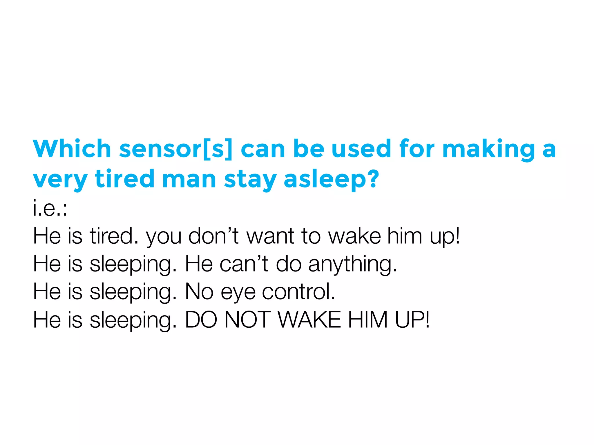 Which sensor[s] can be used for making a
very tired man stay asleep?
i.e.:
He is tired. you don’t want to wake him up!
He is sleeping. He can’t do anything.
He is sleeping. No eye control.
He is sleeping. DO NOT WAKE HIM UP!
 