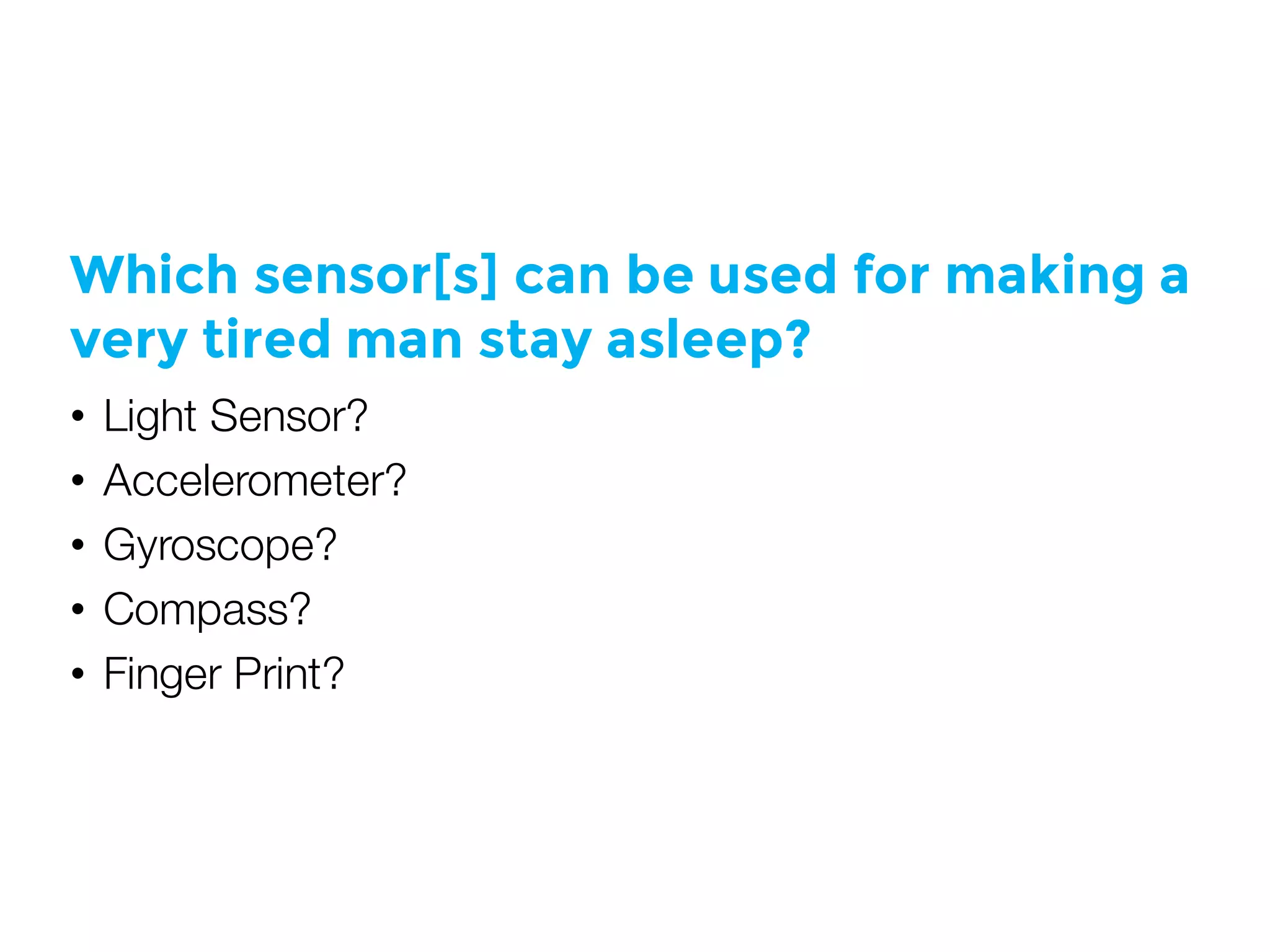 Which sensor[s] can be used for making a
very tired man stay asleep?
i.e.:
He is tired. you don’t want to wake him
up!
He is sleeping. He can’t do anything.
He is sleeping. No eye control.
He is sleeping. DO NOT WAKE HIM UP!
• Light Sensor?
• Accelerometer?
• Gyroscope?
• Compass?
• Finger Print?
 