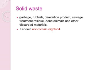 Solid waste
 garbage, rubbish, demolition product, sewage
treatment residue, dead animals and other
discarded materials.
 It should not contain nightsoil.
 