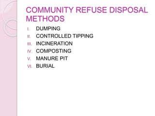 COMMUNITY REFUSE DISPOSAL
METHODS
I. DUMPING
II. CONTROLLED TIPPING
III. INCINERATION
IV. COMPOSTING
V. MANURE PIT
VI. BURIAL
 