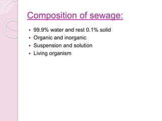 Composition of sewage:
 99.9% water and rest 0.1% solid
 Organic and inorganic
 Suspension and solution
 Living organism
 