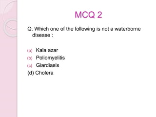 MCQ 2
Q. Which one of the following is not a waterborne
disease :
(a) Kala azar
(b) Poliomyelitis
(c) Giardiasis
(d) Cholera
 