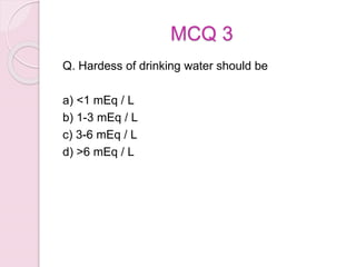 MCQ 3
Q. Hardess of drinking water should be
a) <1 mEq / L
b) 1-3 mEq / L
c) 3-6 mEq / L
d) >6 mEq / L
 