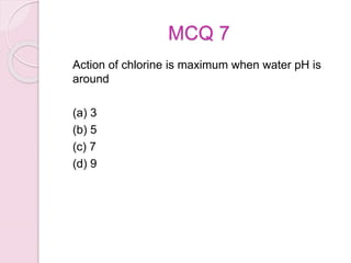 MCQ 7
Action of chlorine is maximum when water pH is
around
(a) 3
(b) 5
(c) 7
(d) 9
 