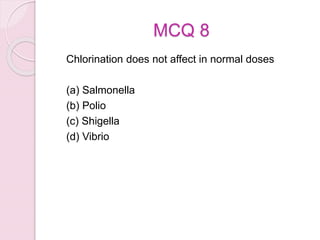MCQ 8
Chlorination does not affect in normal doses
(a) Salmonella
(b) Polio
(c) Shigella
(d) Vibrio
 