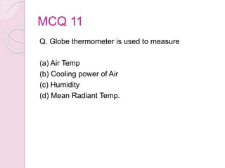 MCQ 11
Q. Globe thermometer is used to measure
(a) Air Temp
(b) Cooling power of Air
(c) Humidity
(d) Mean Radiant Temp.
 