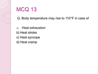 MCQ 13
Q. Body temperature may rise to 110°F in case of
a) Heat exhaustion
b) Heat stroke
c) Heat syncope
d) Heat cramp
 