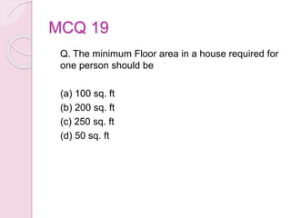 MCQ 19
Q. The minimum Floor area in a house required for
one person should be
(a) 100 sq. ft
(b) 200 sq. ft
(c) 250 sq. ft
(d) 50 sq. ft
 
