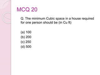 MCQ 20
Q. The minimum Cubic space in a house required
for one person should be (in Cu ft)
(a) 100
(b) 200
(c) 250
(d) 500
 