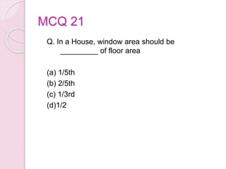 MCQ 21
Q. In a House, window area should be
_________ of floor area
(a) 1/5th
(b) 2/5th
(c) 1/3rd
(d)1/2
 