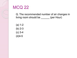 MCQ 22
Q. The recommended number of air changes in
living room should be ______ (per Hour)
(a) 1-2
(b) 2-3
(c) 3-4
(d)4-5
 