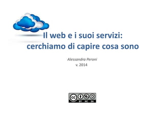Il web e i suoi servizi: 
cerchiamo di capire cosa sono 
Alessandra Peroni 
v. 2014 
 