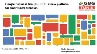 Vendredi 16 mai 2014 - #MBM 2014 Nader Yamoun
Manager @GBG Tunis
Google Business Groups | GBG: a new platform
for smart Entrepreneurs
 