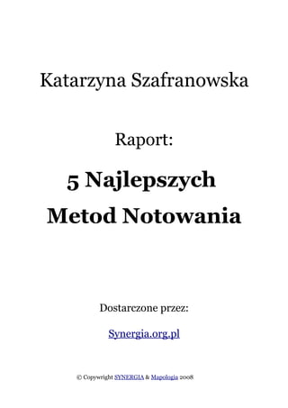 Katarzyna Szafranowska


               Raport:

  5 Najlepszych
Metod Notowania



          Dostarczone przez:

             Synergia.org.pl


   © Copywright SYNERGIA & Mapologia 2008
 