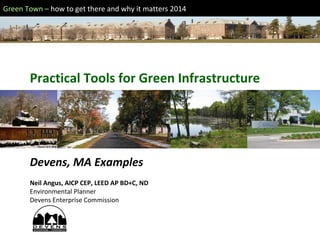 Green Town – how to get there and why it matters 2014
Practical Tools for Green Infrastructure
Devens, MA Examples
Neil Angus, AICP CEP, LEED AP BD+C, ND
Environmental Planner
Devens Enterprise Commission
 
