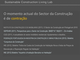 O momento actual do Sector da Construção
é de contração

INSTITUTO DA CONSTRUÇÃO E DO IMOBILIÁRIO (2011). O Sector da Construção em Portugal em 2010

GEPEARI (2011). Perspectivas para o Sector da Construção. BMEP N.º 08|2011 – Em Análise
CGD (2011). A actualidade do sector imobiliário residencial: Ajustamentos e desafios.
FEDERAÇÃO PORTUGUESA DA INDÚSTRIA DA CONSTRUÇÃO E OBRAS PÚBLICAS (2012). Boletins

“Conjuntura da Construção”
INE (2012). Boletins “Índice de Custos de Construção de Habitação Nova e Índice de Preços de
Manutenção e Reparação Regular da Habitação”
INE (2012) Boletins “Inquérito à Avaliação Bancária na Habitação”
 