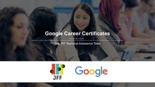 P R E S E N T E D B Y
Google Career Certificates
The JFF Technical Assistance Team
 
