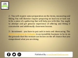 Published By : www.homeblindsusa.com
2 - You will require some preparation on the items, measuring and
fitting. You will likewise require preparing on lead era or turn out
to be a piece of a gathering that will help you with this. You ought
to attempt and get genuine experience of offering and fitting if
conceivable and additionally classroom lessons.
3 - Investment - you have to put cash in tests and showcasing. The
blinds business in Orlando is an incredible business to be in on
the grounds that this venture can be low on the off chance that you
comprehend what you are doing.
 