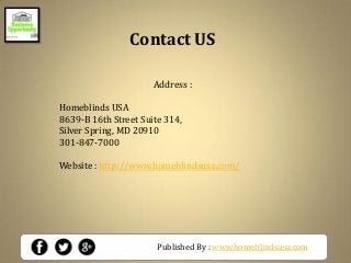 Published By : www.homeblindsusa.com
Address :
Homeblinds USA
8639-B 16th Street Suite 314,
Silver Spring, MD 20910
301-847-7000
Website : http://www.homeblindsusa.com/
Contact US
 