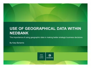 USE OF GEOGRAPHICAL DATA WITHIN
NEDBANK
The importance of using geographic data in making better strategic business decisions
By Katy Bariamis
 