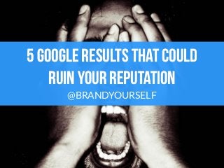5 Google results that could
ruin your Reputation
@BRANDYOURSELF
 