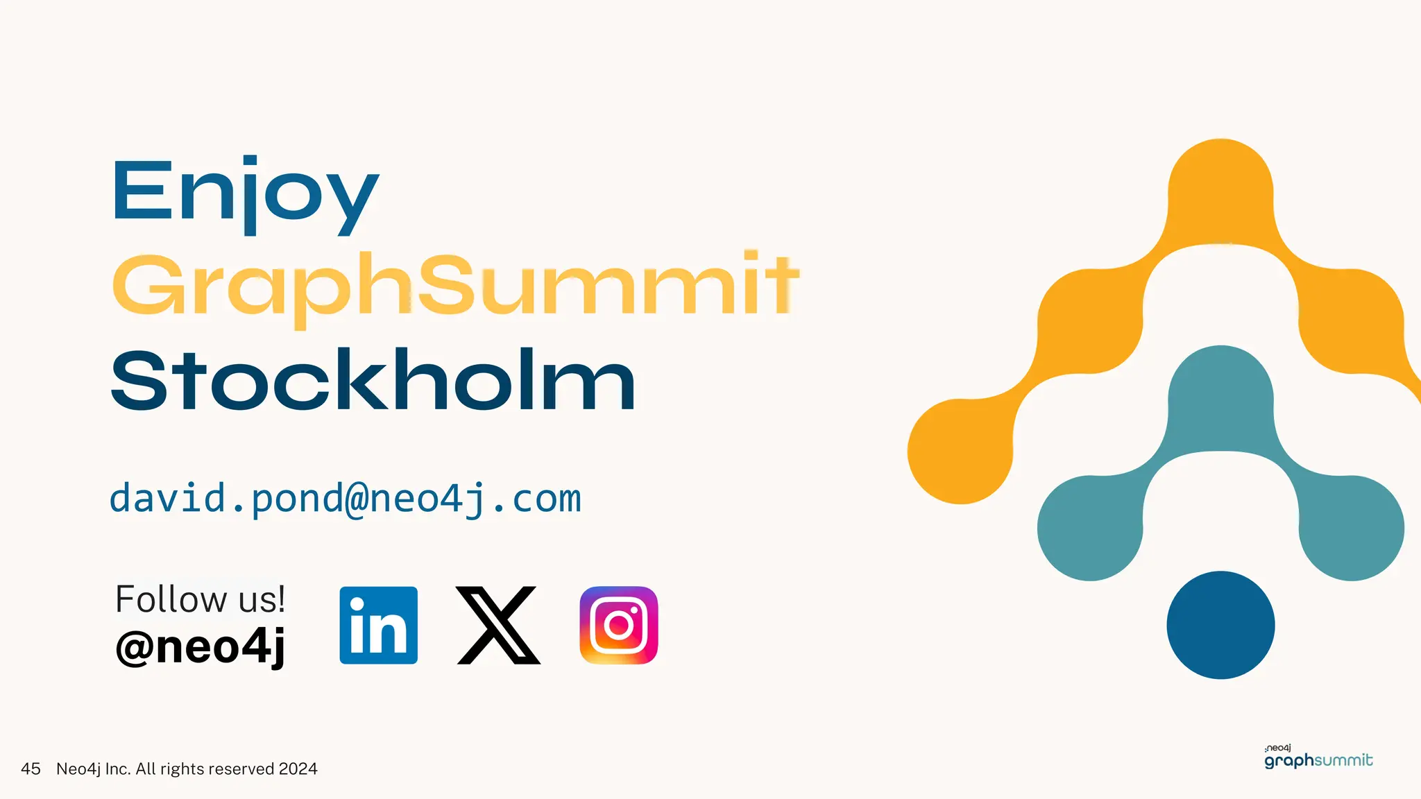 Neo4j Inc. All rights reserved 2024
45
Follow us!
@neo4j
Enjoy
GraphSummit
Stockholm
david.pond@neo4j.com
 
