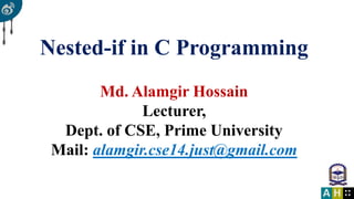 Nested-if in C Programming
Md. Alamgir Hossain
Lecturer,
Dept. of CSE, Prime University
Mail: alamgir.cse14.just@gmail.com
 