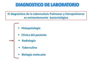 DIAGNOSTICO DE LABORATORIO
El diagnóstico de la tuberculosis Pulmonar y Extrapulmonar
             es eminentemente bacteriológico


        Histopatología

        Clínica del paciente
         Radiología

         Tuberculina

        Biología molecular
 