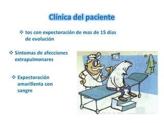 Clínica del paciente
     tos con expectoración de mas de 15 días
      de evolución

 Síntomas de afecciones
  extrapulmonares


  Expectoración
   amarillenta con
   sangre
 