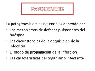 La patogénesis de las neumonías depende de:
• Los mecanismos de defensa pulmonares del
  huésped
• Las circunstancias de la adquisición de la
  infección
• El modo de propagación de la infección
• Las características del organismo infectante
 