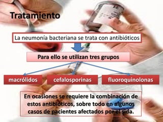 Tratamiento

  La neumonía bacteriana se trata con antibióticos


             Para ello se utilizan tres grupos


macrólidos         cefalosporinas        fluoroquinolonas

     En ocasiones se requiere la combinación de
      estos antibióticos, sobre todo en algunos
      casos de pacientes afectados por el sida.
 