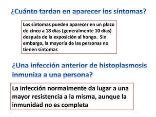 Los síntomas pueden aparecer en un plazo
   de cinco a 18 días (generalmente 10 días)
   después de la exposición al hongo. Sin
   embargo, la mayoría de las personas no
   tienen síntomas




La infección normalmente da lugar a una
mayor resistencia a la misma, aunque la
inmunidad no es completa
 