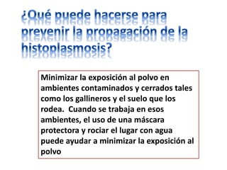 Minimizar la exposición al polvo en
ambientes contaminados y cerrados tales
como los gallineros y el suelo que los
rodea. Cuando se trabaja en esos
ambientes, el uso de una máscara
protectora y rociar el lugar con agua
puede ayudar a minimizar la exposición al
polvo
 