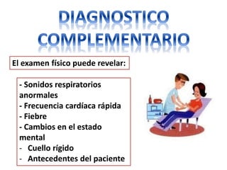El examen físico puede revelar:

 - Sonidos respiratorios
 anormales
 - Frecuencia cardíaca rápida
 - Fiebre
 - Cambios en el estado
 mental
 - Cuello rígido
 - Antecedentes del paciente
 
